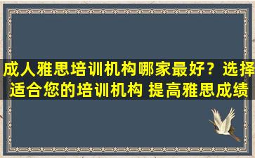 成人雅思培训机构哪家最好？选择适合您的培训机构 提高雅思成绩